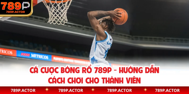 Cá Cược Bóng Rổ 789P - Hướng Dẫn Cách Chơi Cho Thành Viên