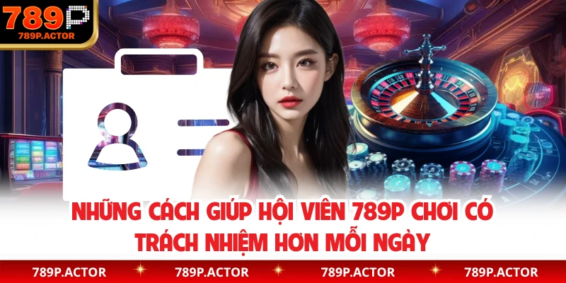 Những cách giúp hội viên 789P chơi có trách nhiệm hơn mỗi ngày