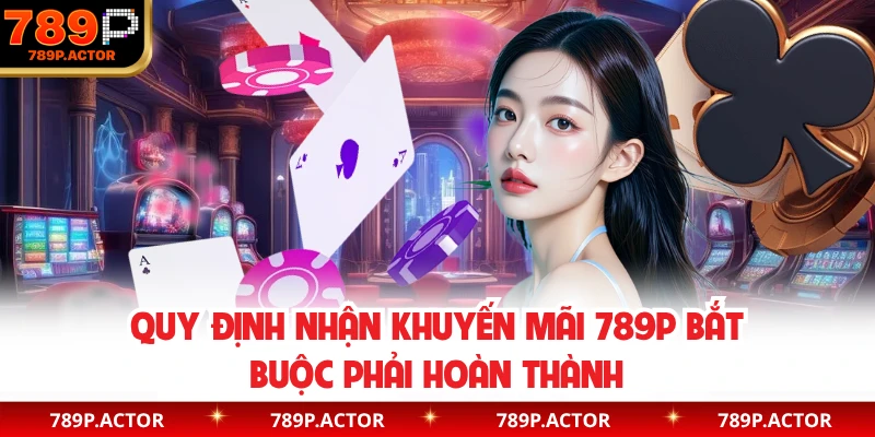 Quy định nhận khuyến mãi 789P bắt buộc phải hoàn thành